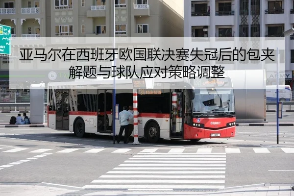 亚马尔在西班牙欧国联决赛失冠后的包夹解题与球队应对策略调整