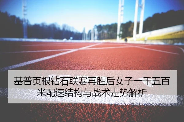 基普页根钻石联赛再胜后女子一千五百米配速结构与战术走势解析